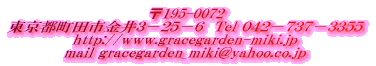 〒195-0072 東京都町田市金井３－２５－６　Tel０４２－７３７－３３５５ http://www.gracegarden-miki.jp mail gracegarden_miki@yahoo.co.jp 